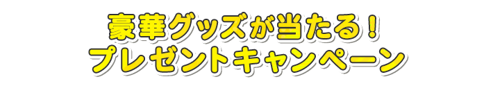 豪華グッズが当たる！プレゼントキャンペーン