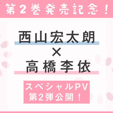 第2巻発売記念！西山宏太朗×高橋李依スペシャルPV第2弾公開！