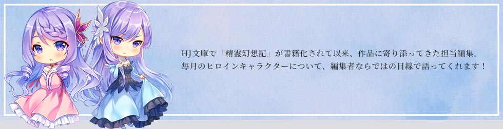 HJ文庫で「精霊幻想記」が書籍化されて以来、作品に寄り添ってきた担当編集。毎月のヒロインキャラクターについて、編集者ならではの目線で語ってくれます!