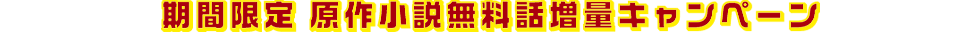 期間限定 原作小説無料話増量キャンペーン