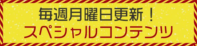 毎週月曜日更新！スペシャルコンテンツ